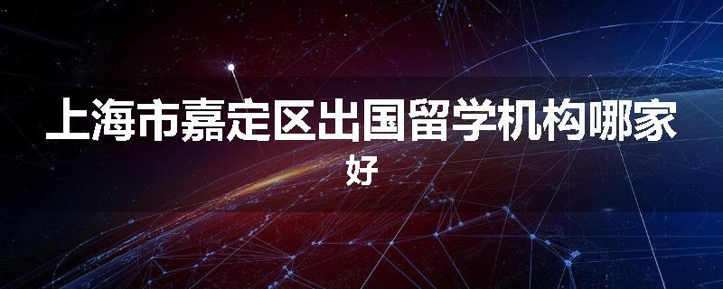 上海市嘉定区出国留学机构哪家好