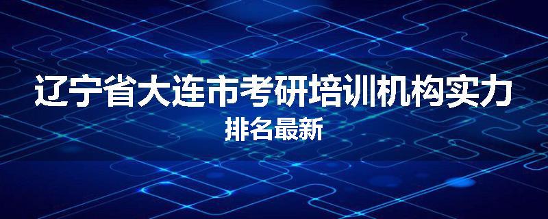辽宁省大连市考研培训机构实力排名最新