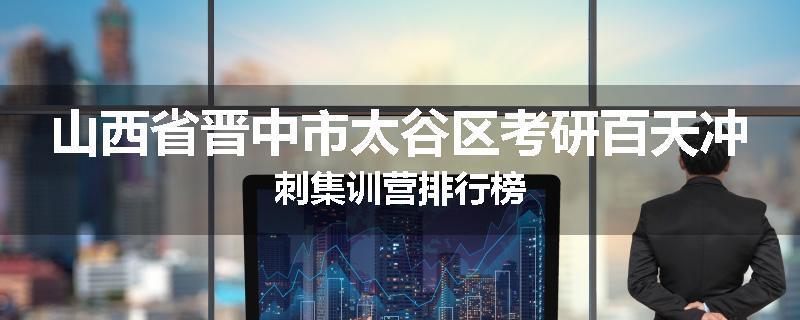 山西省晋中市太谷区考研百天冲刺集训营排行榜