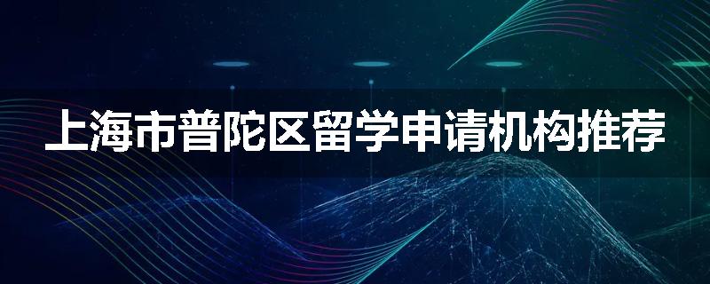 上海市普陀区留学申请机构推荐