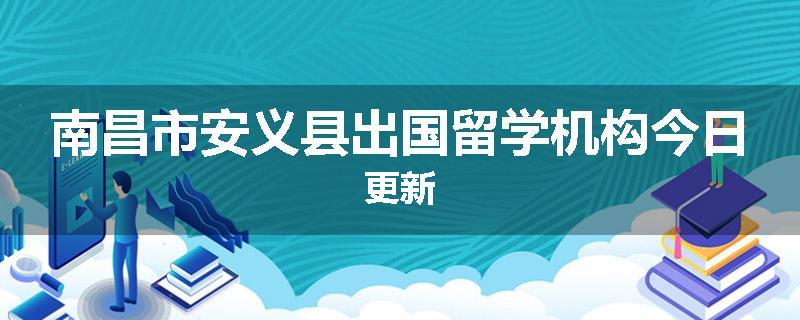 南昌市安义县出国留学机构今日更新