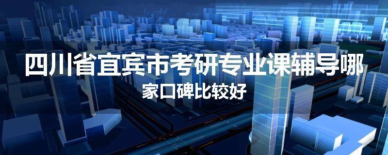 四川省宜宾市考研专业课辅导哪家口碑比较好