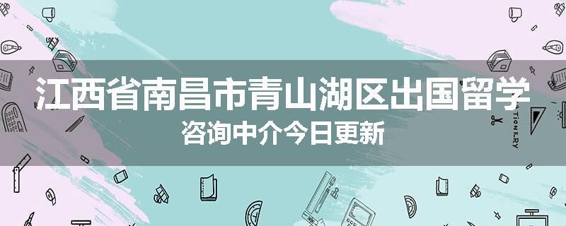 江西省南昌市青山湖区出国留学咨询中介今日更新