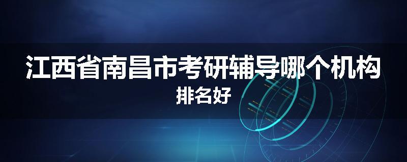 江西省南昌市考研辅导哪个机构排名好