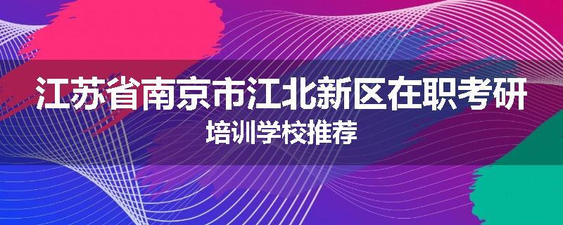 江苏省南京市江北新区在职考研培训学校推荐