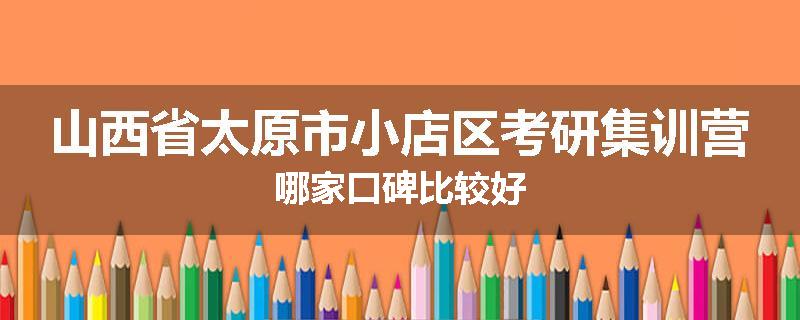 山西省太原市小店区考研集训营哪家口碑比较好