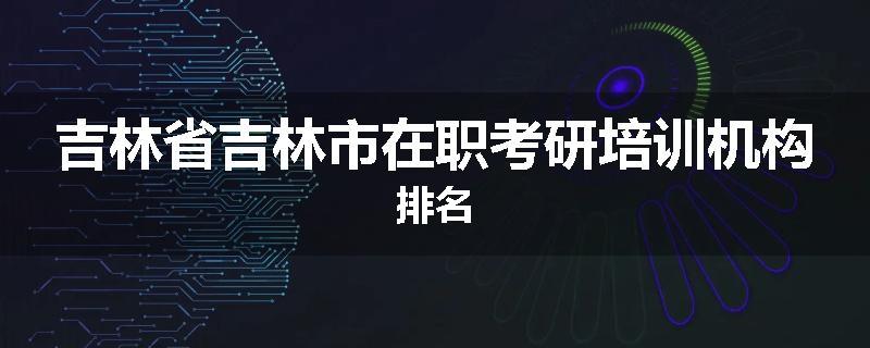 吉林省吉林市在职考研培训机构排名