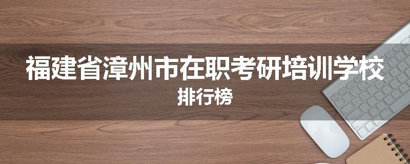 福建省漳州市在职考研培训学校排行榜