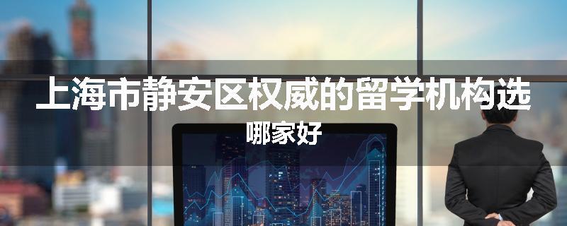 上海市静安区权威的留学机构选哪家好