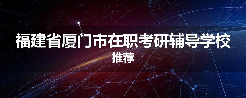 福建省厦门市在职考研辅导学校推荐