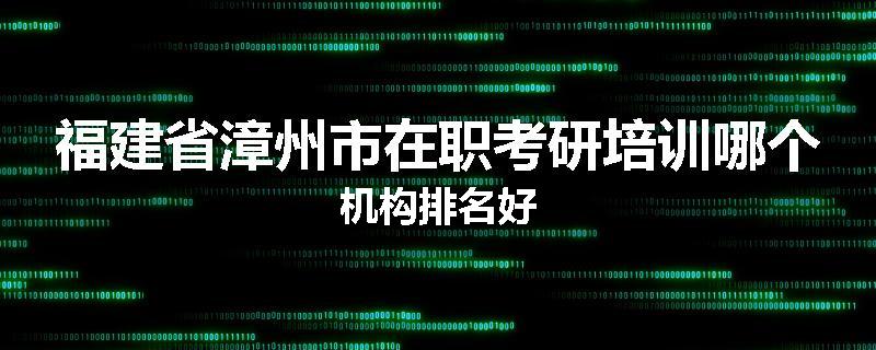 福建省漳州市在职考研培训哪个机构排名好