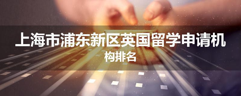 上海市浦东新区英国留学申请机构排名