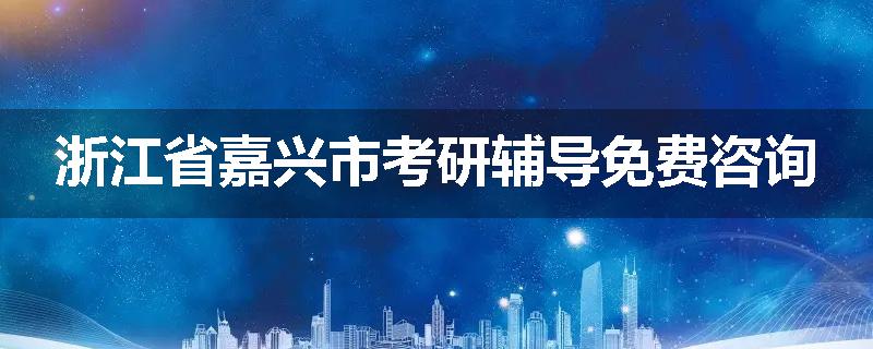 浙江省嘉兴市考研辅导免费咨询