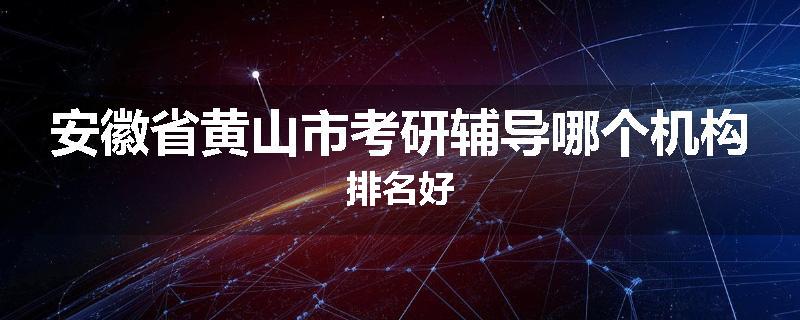 安徽省黄山市考研辅导哪个机构排名好
