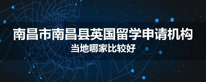 南昌市南昌县英国留学申请机构当地哪家比较好