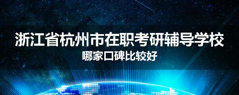 浙江省杭州市在职考研辅导学校哪家口碑比较好