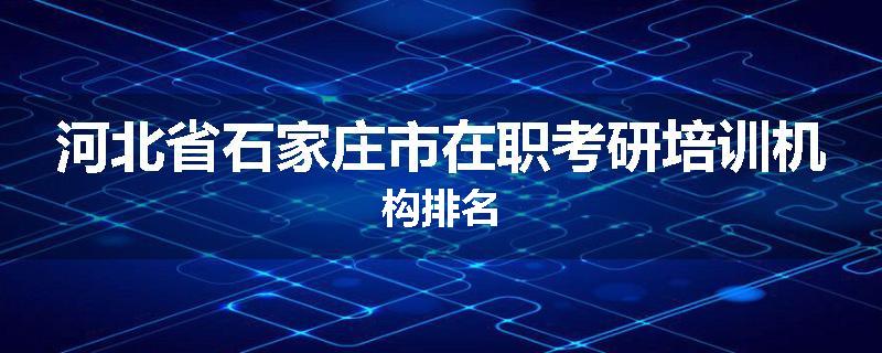 河北省石家庄市在职考研培训机构排名