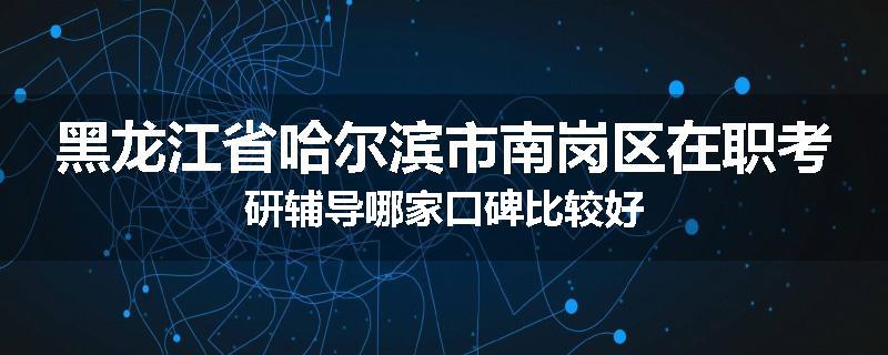 黑龙江省哈尔滨市南岗区在职考研辅导哪家口碑比较好