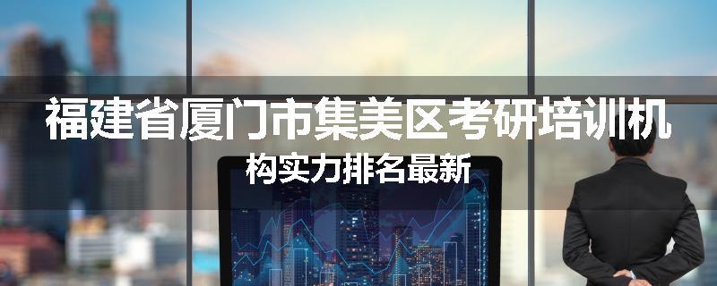 福建省厦门市集美区考研培训机构实力排名最新