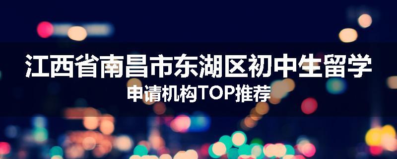 江西省南昌市东湖区初中生留学申请机构TOP推荐