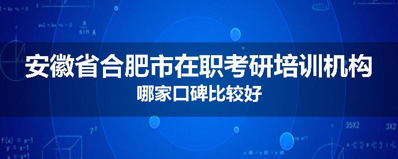 安徽省合肥市在职考研培训机构哪家口碑比较好