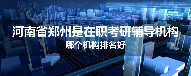 河南省郑州是在职考研辅导机构哪个机构排名好