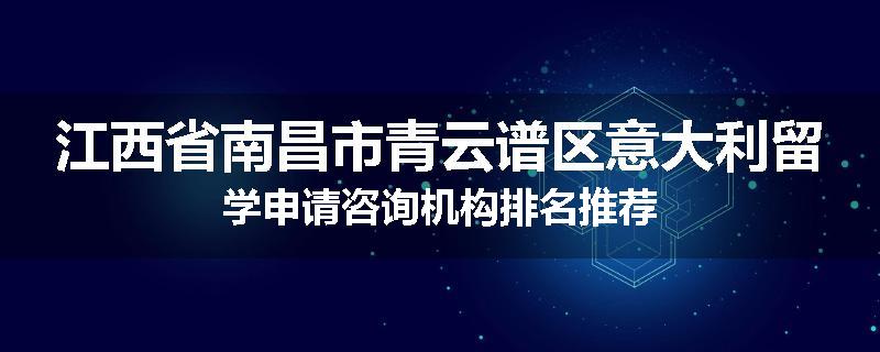 江西省南昌市青云谱区意大利留学申请咨询机构排名推荐