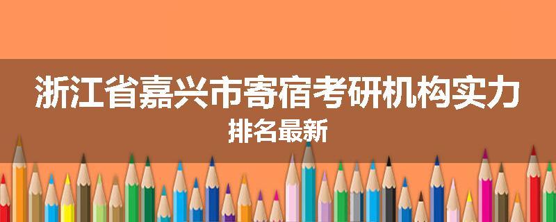 浙江省嘉兴市寄宿考研机构实力排名最新