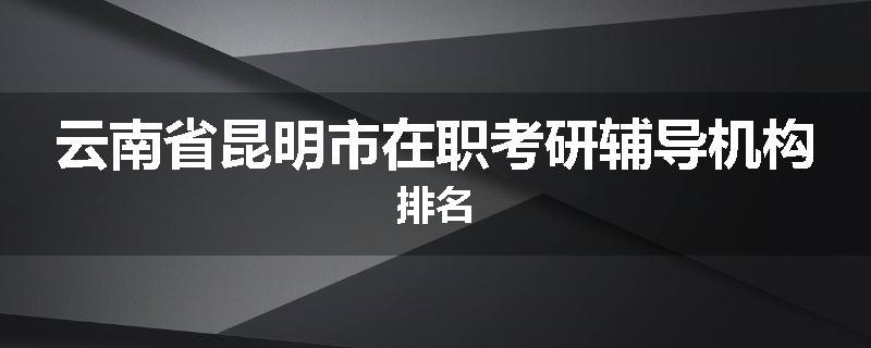 云南省昆明市在职考研辅导机构排名