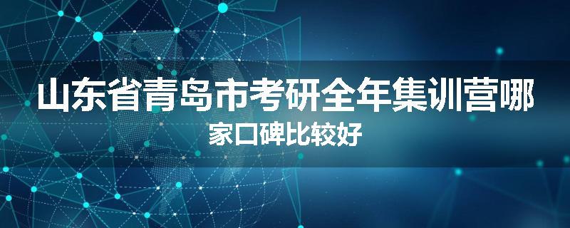 山东省青岛市考研全年集训营哪家口碑比较好