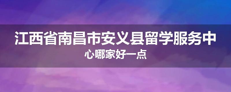 江西省南昌市安义县留学服务中心哪家好一点