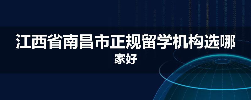 江西省南昌市正规留学机构选哪家好