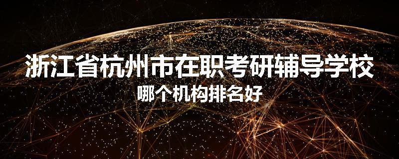 浙江省杭州市在职考研辅导学校哪个机构排名好