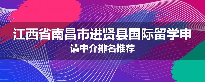 江西省南昌市进贤县国际留学申请中介排名推荐