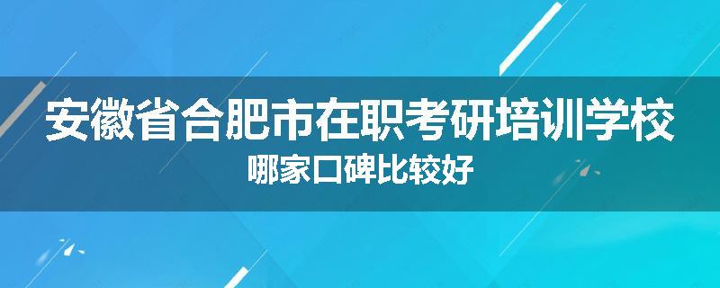 安徽省合肥市在职考研培训学校哪家口碑比较好