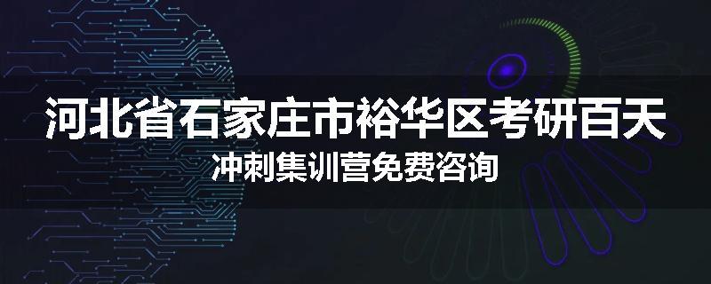 河北省石家庄市裕华区考研百天冲刺集训营免费咨询
