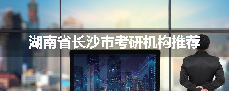湖南省长沙市考研机构推荐