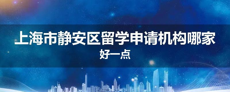 上海市静安区留学申请机构哪家好一点