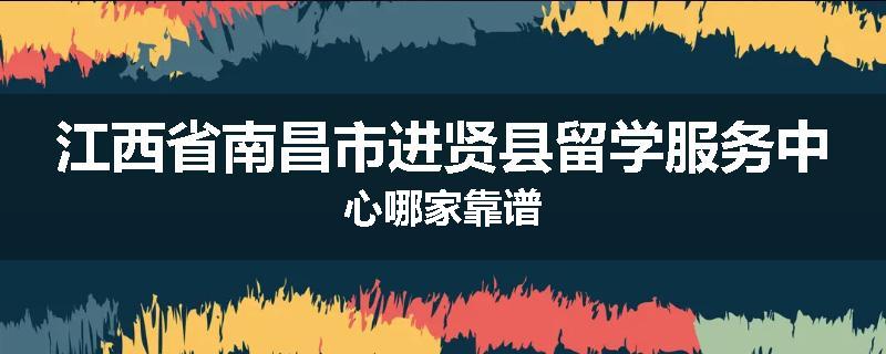 江西省南昌市进贤县留学服务中心哪家靠谱