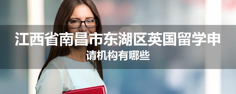 江西省南昌市东湖区英国留学申请机构有哪些