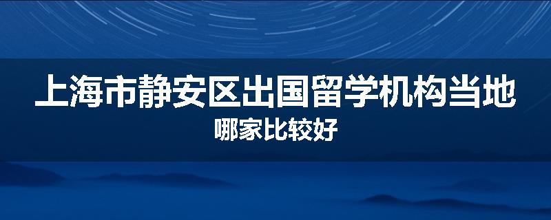 上海市静安区出国留学机构当地哪家比较好