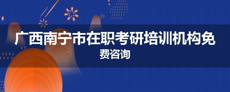 广西南宁市在职考研培训机构免费咨询