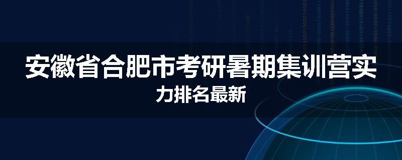 安徽省合肥市考研暑期集训营实力排名最新