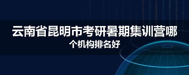 云南省昆明市考研暑期集训营哪个机构排名好