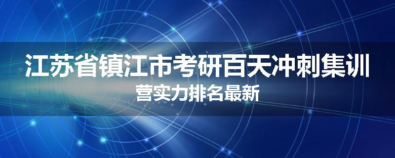 江苏省镇江市考研百天冲刺集训营实力排名最新