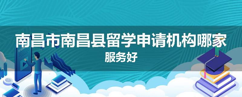 南昌市南昌县留学申请机构哪家服务好