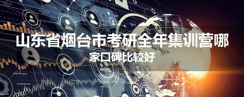 山东省烟台市考研全年集训营哪家口碑比较好