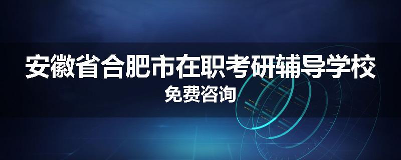 安徽省合肥市在职考研辅导学校免费咨询
