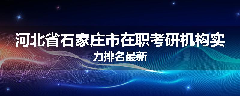 河北省石家庄市在职考研机构实力排名最新