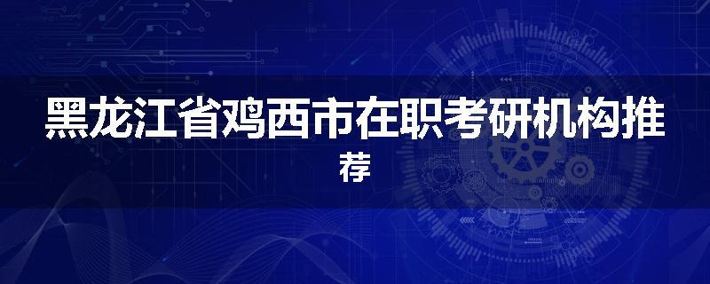 黑龙江省鸡西市在职考研机构推荐